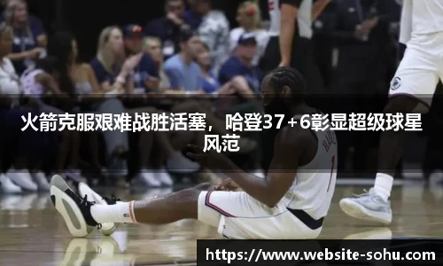 火箭克服艰难战胜活塞，哈登37+6彰显超级球星风范