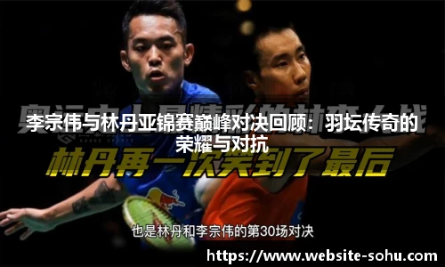 李宗伟与林丹亚锦赛巅峰对决回顾：羽坛传奇的荣耀与对抗