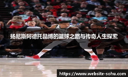 扬尼斯阿德托昆博的篮球之路与传奇人生探索