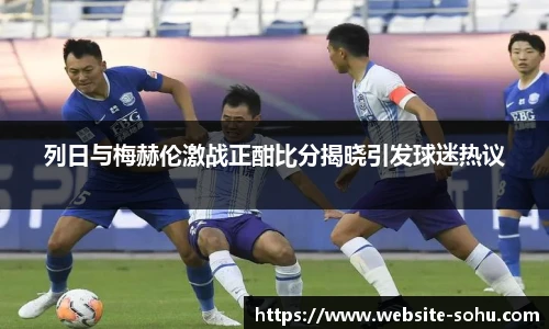 列日与梅赫伦激战正酣比分揭晓引发球迷热议