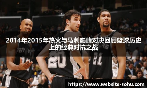 2014年2015年热火与马刺巅峰对决回顾篮球历史上的经典对抗之战