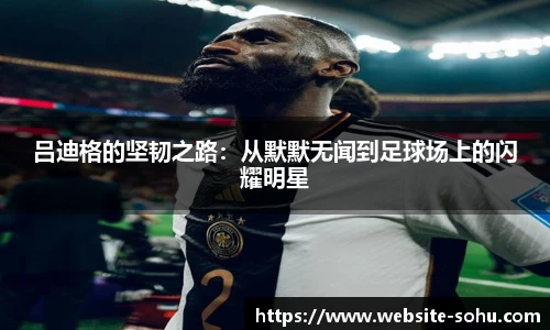 吕迪格的坚韧之路：从默默无闻到足球场上的闪耀明星