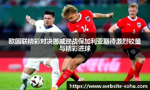 欧国联精彩对决挪威迎战保加利亚期待激烈较量与精彩进球