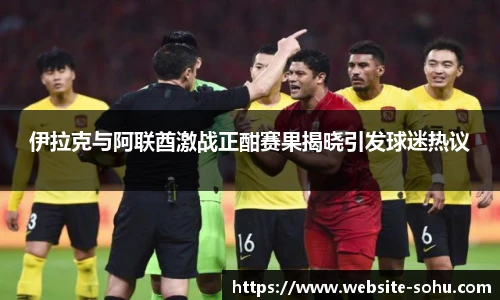 伊拉克与阿联酋激战正酣赛果揭晓引发球迷热议