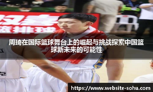 周琦在国际篮球舞台上的崛起与挑战探索中国篮球新未来的可能性