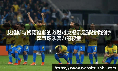 艾维斯与博阿维斯的激烈对决揭示足球战术的博弈与球队实力的较量