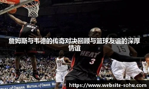 詹姆斯与韦德的传奇对决回顾与篮球友谊的深厚情谊