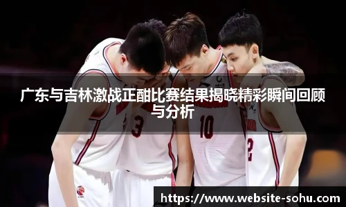 广东与吉林激战正酣比赛结果揭晓精彩瞬间回顾与分析