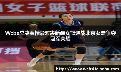 Wcba总决赛精彩对决新疆女篮迎战北京女篮争夺冠军荣耀