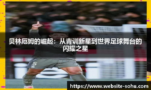 贝林厄姆的崛起：从青训新星到世界足球舞台的闪耀之星