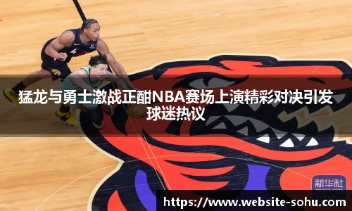 猛龙与勇士激战正酣NBA赛场上演精彩对决引发球迷热议