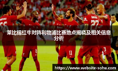莱比锡红牛对阵利物浦比赛地点揭晓及相关信息分析