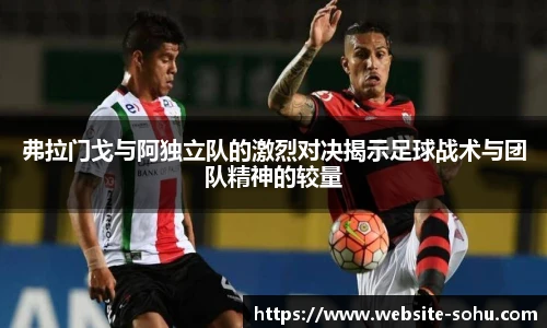 弗拉门戈与阿独立队的激烈对决揭示足球战术与团队精神的较量