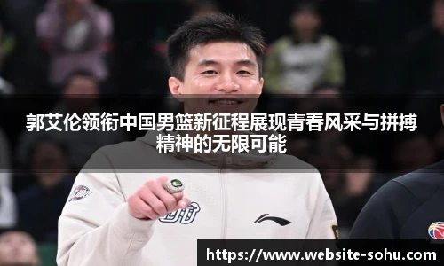 郭艾伦领衔中国男篮新征程展现青春风采与拼搏精神的无限可能
