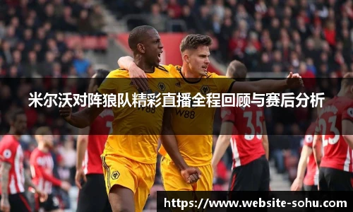 米尔沃对阵狼队精彩直播全程回顾与赛后分析