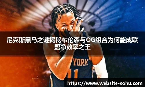 尼克斯黑马之谜揭秘布伦森与OG组合为何能成联盟净效率之王